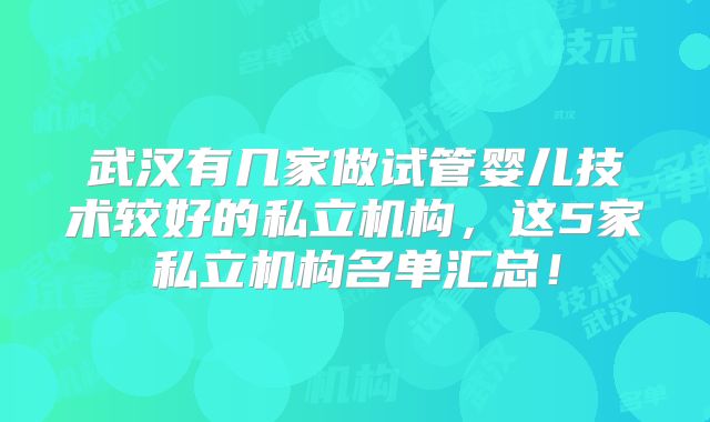 武汉有几家做试管婴儿技术较好的私立机构，这5家私立机构名单汇总！
