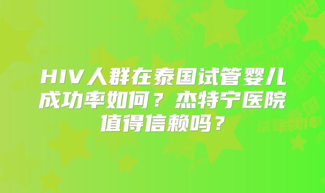 HIV人群在泰国试管婴儿成功率如何？杰特宁医院值得信赖吗？