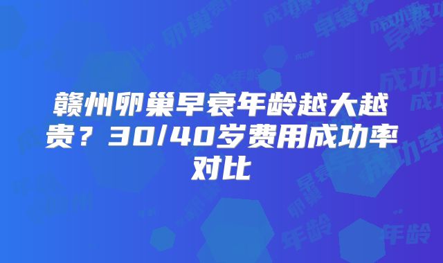 赣州卵巢早衰年龄越大越贵？30/40岁费用成功率对比