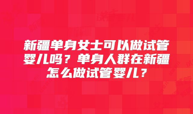 新疆单身女士可以做试管婴儿吗？单身人群在新疆怎么做试管婴儿？