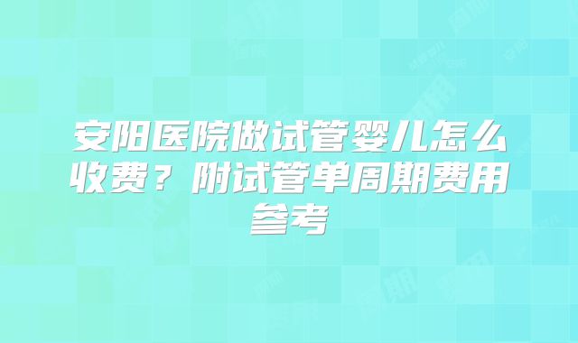 安阳医院做试管婴儿怎么收费？附试管单周期费用参考