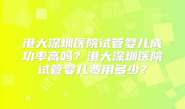 港大深圳医院试管婴儿成功率高吗？港大深圳医院试管婴儿费用多少？