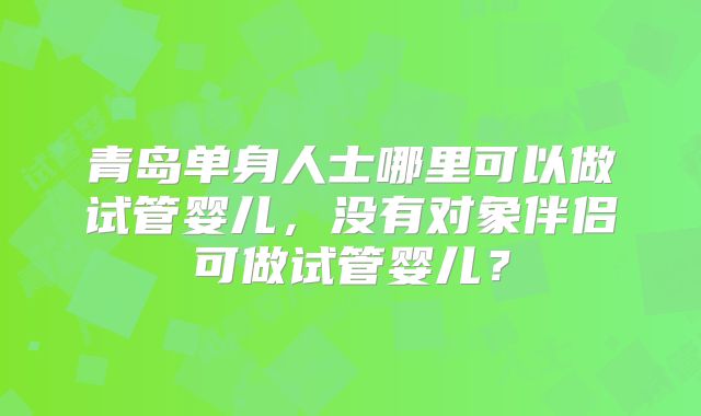 青岛单身人士哪里可以做试管婴儿，没有对象伴侣可做试管婴儿？