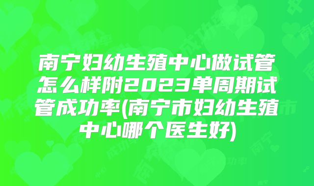 南宁妇幼生殖中心做试管怎么样附2023单周期试管成功率(南宁市妇幼生殖中心哪个医生好)