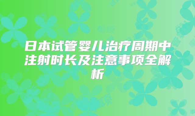 日本试管婴儿治疗周期中注射时长及注意事项全解析