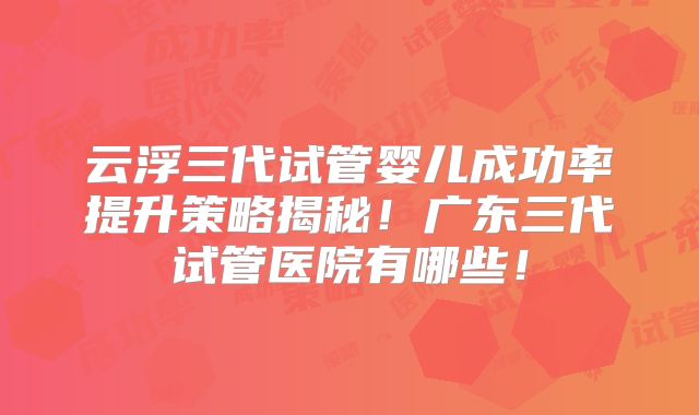 云浮三代试管婴儿成功率提升策略揭秘！广东三代试管医院有哪些！