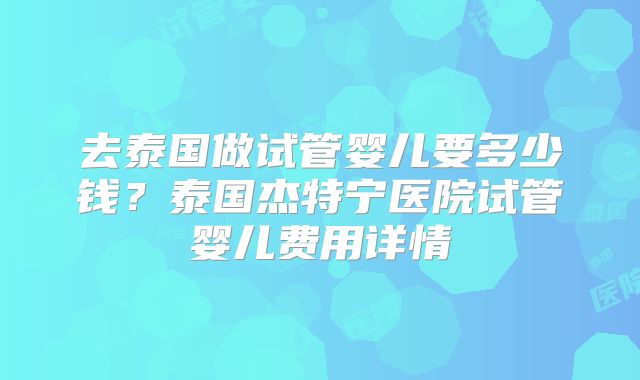 去泰国做试管婴儿要多少钱?泰国杰特宁医院试管婴儿费用详情