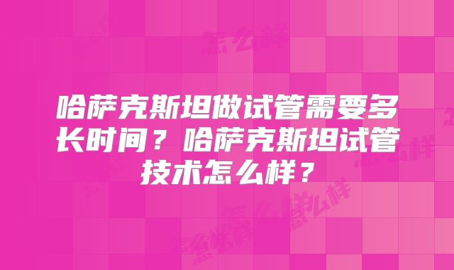 哈萨克斯坦做试管需要多长时间?哈萨克斯坦试管技术怎么样?