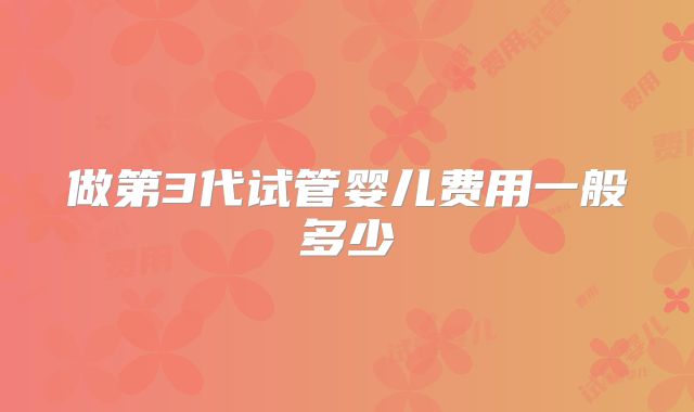 做第3代试管婴儿费用一般多少