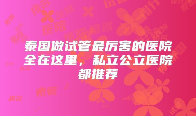 泰国做试管最厉害的医院全在这里,私立公立医院都推荐