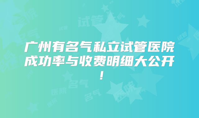 广州有名气私立试管医院成功率与收费明细大公开！