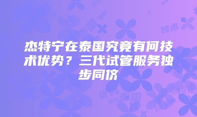 杰特宁在泰国究竟有何技术优势？三代试管服务独步同侪