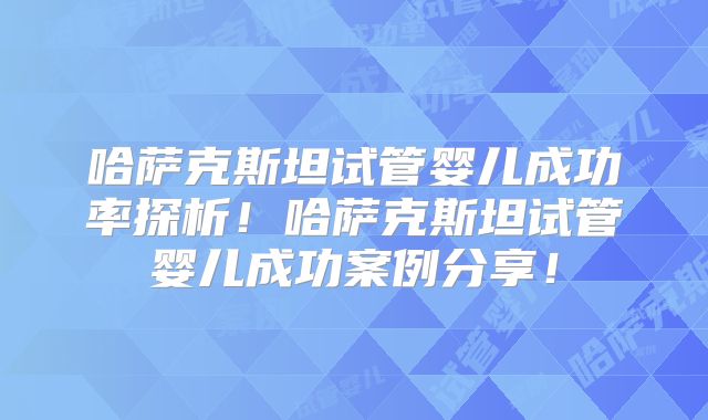 哈萨克斯坦试管婴儿成功率探析！哈萨克斯坦试管婴儿成功案例分享！