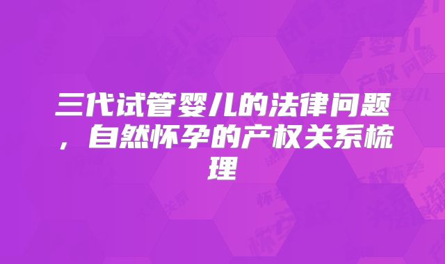 三代试管婴儿的法律问题,自然怀孕的产权关系梳理
