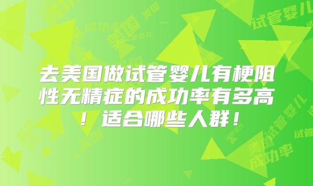 去美国做试管婴儿有梗阻性无精症的成功率有多高！适合哪些人群！