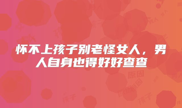 怀不上孩子别老怪女人,男人自身也得好好查查
