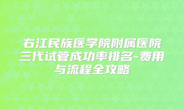 右江民族医学院附属医院三代试管成功率排名-费用与流程全攻略
