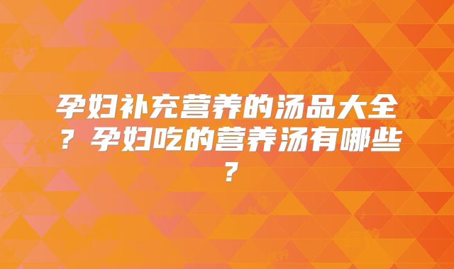 孕妇补充营养的汤品大全？孕妇吃的营养汤有哪些？