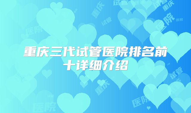重庆三代试管医院排名前十详细介绍
