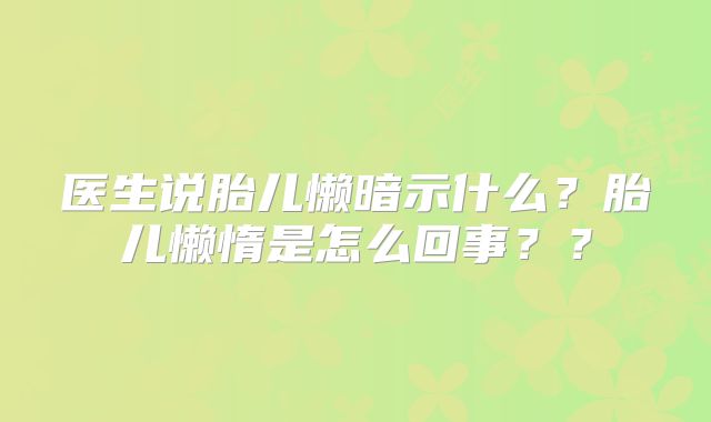 医生说胎儿懒暗示什么?胎儿懒惰是怎么回事??