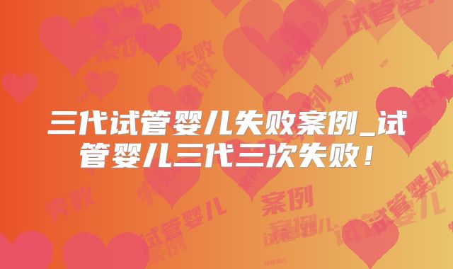 三代试管婴儿失败案例_试管婴儿三代三次失败！