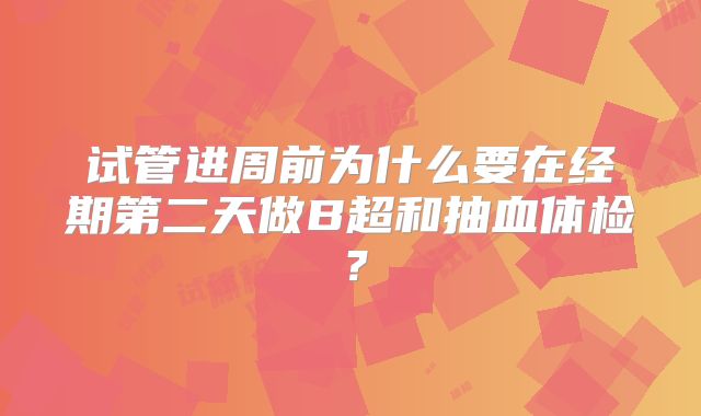 试管进周前为什么要在经期第二天做B超和抽血体检？