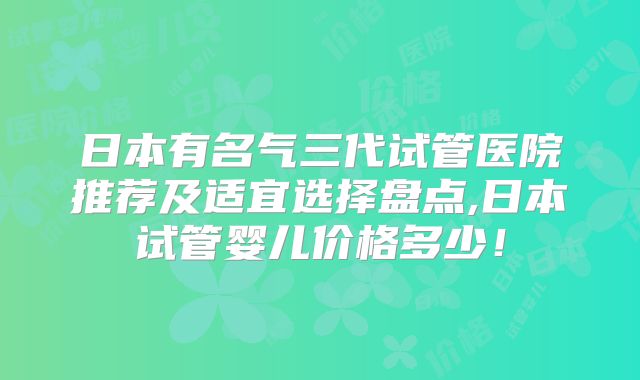 日本有名气三代试管医院推荐及适宜选择盘点,日本试管婴儿价格多少！