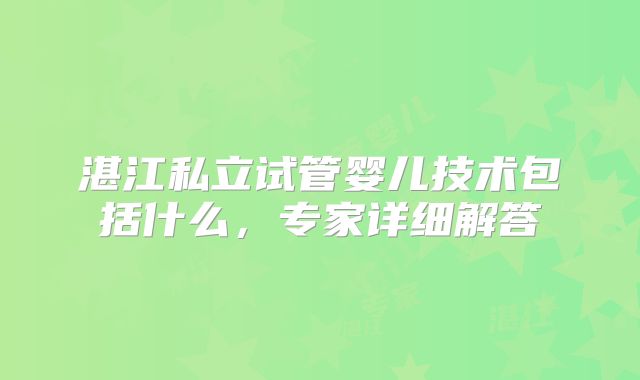 湛江私立试管婴儿技术包括什么，专家详细解答