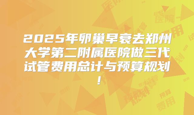 2025年卵巢早衰去郑州大学第二附属医院做三代试管费用总计与预算规划！