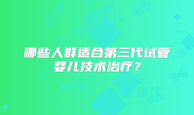 哪些人群适合第三代试管婴儿技术治疗?