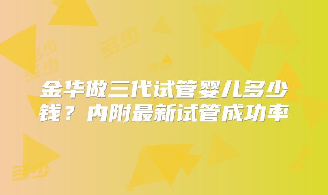 金华做三代试管婴儿多少钱？内附最新试管成功率