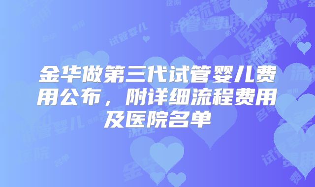 金华做第三代试管婴儿费用公布，附详细流程费用及医院名单