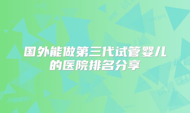 国外能做第三代试管婴儿的医院排名分享