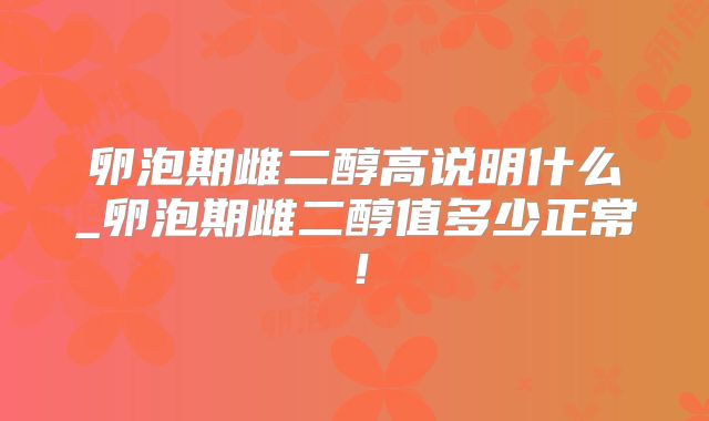 卵泡期雌二醇高说明什么_卵泡期雌二醇值多少正常！