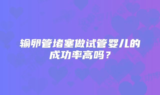 输卵管堵塞做试管婴儿的成功率高吗？