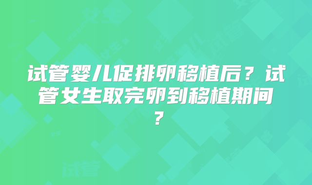 试管婴儿促排卵移植后?试管女生取完卵到移植期间?