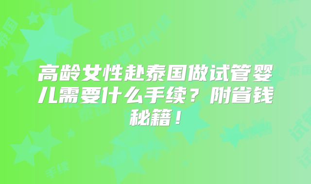高龄女性赴泰国做试管婴儿需要什么手续?附省钱秘籍!