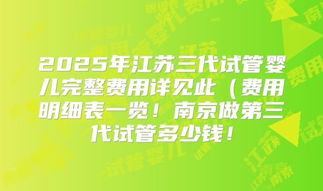 2025年江苏三代试管婴儿完整费用详见此(费用明细表一览!南京做第三代试管多少钱!
