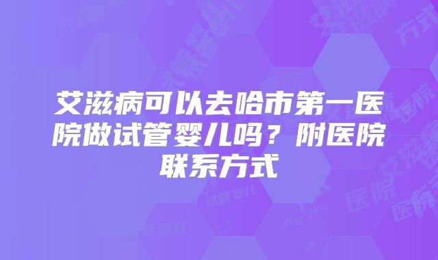 艾滋病可以去哈市第一医院做试管婴儿吗?附医院联系方式