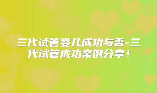 三代试管婴儿成功与否-三代试管成功案例分享！