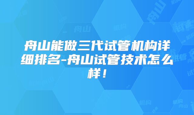 舟山能做三代试管机构详细排名-舟山试管技术怎么样！