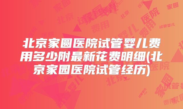 北京家圆医院试管婴儿费用多少附最新花费明细(北京家园医院试管经历)