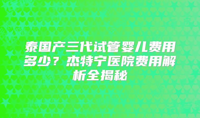 泰国产三代试管婴儿费用多少?杰特宁医院费用解析全揭秘
