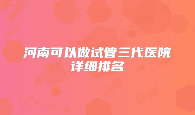 河南可以做试管三代医院详细排名