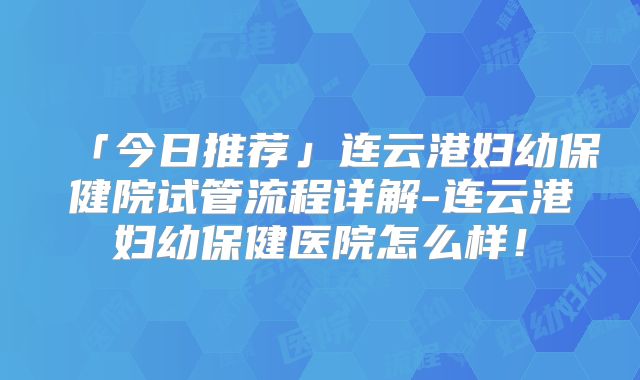 「今日推荐」连云港妇幼保健院试管流程详解-连云港妇幼保健医院怎么样！