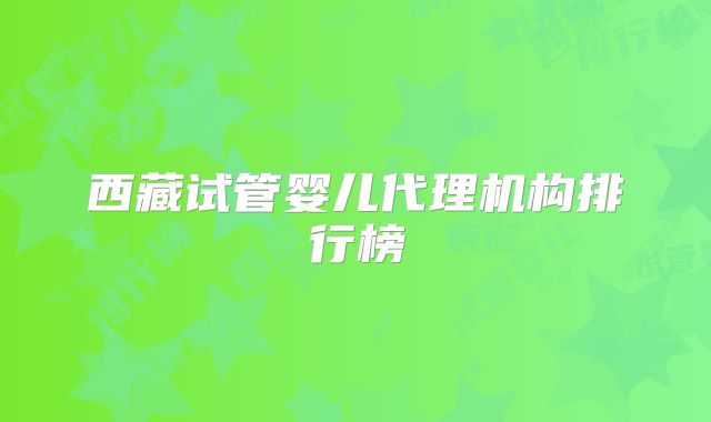 西藏试管婴儿代理机构排行榜