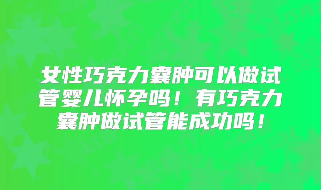 女性巧克力囊肿可以做试管婴儿怀孕吗！有巧克力囊肿做试管能成功吗！