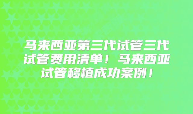 马来西亚第三代试管三代试管费用清单！马来西亚试管移植成功案例！