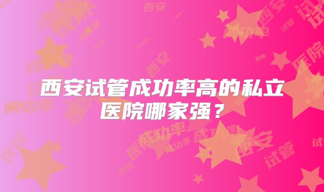 西安试管成功率高的私立医院哪家强?