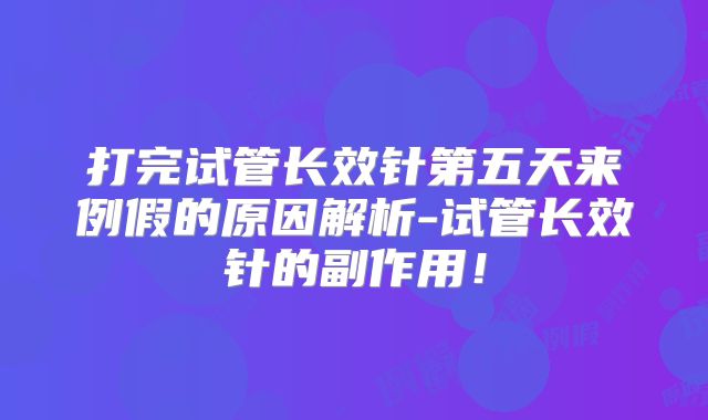 打完试管长效针第五天来例假的原因解析-试管长效针的副作用！